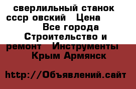 сверлильный станок. ссср-овский › Цена ­ 8 000 - Все города Строительство и ремонт » Инструменты   . Крым,Армянск